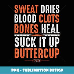 Sweat dries blood clots bones heal suck it up buttercup - Creative Sublimation PNG Download