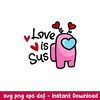 Love is Sus, Love is Sus Svg, Valentine’s Day Svg, Valentine Svg, Among Imposter Svg, png,dxf,eps file.jpeg