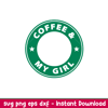 Coffee My Girl, Coffee _ My Girl Svg, Starbucks Coffee Ring Svg, Boss Girl Svg,eps, dxf, png file.jpeg