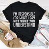 I'm Responsible For What I Say Not What You Understand Tee