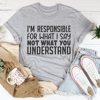 I'm Responsible For What I Say Not What You Understand Tee