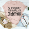 I'm Responsible For What I Say Not What You Understand Tee