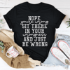 Nope You're Wrong Sit There In Your Wrongness And Just Be Wrong Tee