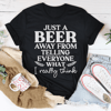 Just A Beer Away From Telling Everyone What I Really Think Tee