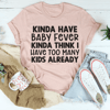 Kinda Have Baby Fever Kinda Think I Have Too Many Kids Already Tee