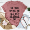 I'm Sure Drunk Me Had Her Reasons Tee