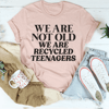 We Are Not Old We Are Recycled Teenagers Tee