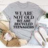 We Are Not Old We Are Recycled Teenagers Tee