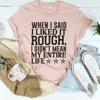 When I Said I Liked It Rough I Didn't Mean My Whole Life Tee