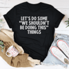 Let's Do Some We Shouldn’t Be Doing This Things Tee