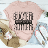 If I'm Wrong Educate Me But Don't Belittle Me Tee