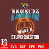 To be or not to be a jacksonville Jaguars fan what a stupid question svg.jpg