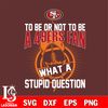 To be or not to be a San Francisco 49ers fan what a stupid question svg.jpg