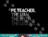 PE Teacher The Man Myth Legend Gift  png, sublimation copy.jpg