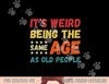 Funny It s Weird Being The Same Age As Old People Christmas png, sublimation copy.jpg