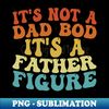 FF-20231106-11688_Its Not A Dad Bod Its A Father Figure 2023 Fathers day 8911.jpg