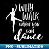 CL-20231115-5711_Funny dance design saying - why walk when you can dance 3906.jpg