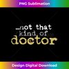 BU-20231118-5540_Not That Kind Of Doctor Funny Post Grad PhD Candidate PhD 3279.jpg