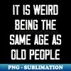 HC-13386_It is Weird Being the Same age as old people 7015.jpg