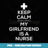 Keep Calm My Girlfriend Is A Nurse T for Boyfriend. - PNG Transparent Digital Download File for Sublimation