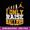 I Only Raise Ballers Basketball Player Mothers Fathers - Retro PNG Sublimation Digital Download