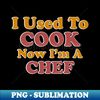 AL-40999_I Used To Cook Now Im A Chef 4691.jpg