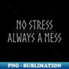 No Stress - Always a Mess Minimal - WHT - Professional Sublimation Digital Download - Perfect for Sublimation Mastery