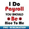 I Do Payroll You Should Be Nice To Me - PNG Sublimation Digital Download - Transform Your Sublimation Creations