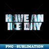 Have An Ice Day - Exclusive PNG Sublimation Download