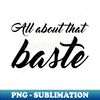 All About That Baste - Sublimation-Ready PNG File - Revolutionize Your Designs