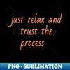 just relax and trust the process - Instant PNG Sublimation Download - Perfect for Sublimation Mastery