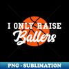 I Only Raise Ballers Funny Basketball Mom Dad Bball - PNG Transparent Sublimation File - Bold & Eye-catching