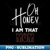 Honey I Am That Mom Funny Sarcastic Mom Saying For Mothers Day Birthday - Sublimation-Ready PNG File - Fashionable and Fearless