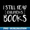 I Still Read Childrens Books - Stylish Sublimation Digital Download - Perfect for Creative Projects