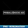 Pinball Kicks Ass! - Exclusive Sublimation Digital File