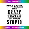 Stop Asking Why I'm Crazy I Donu2019t Ask Why Youu2019re So Stupid 1 - Exclusive PNG Sublimation Download