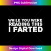 WHILE YOU WERE READING THIS I FARTED Shirt Funny Gift Idea - Decorative Sublimation PNG File
