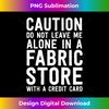 Funny Quilting Caution Alone In Fabric Store Sewing 0699.jpg