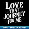 Love that journey for me - Instant Sublimation Digital Download