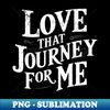 Love that journey for me - Elegant Sublimation PNG Download