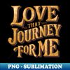 Love that journey for me - Premium Sublimation Digital Download