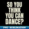 So You Think You Can Dance - Retro PNG Sublimation Digital Download - Enhance Your Apparel with Stunning Detail