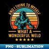 Welding Funny Welder Quotes What A Wonderful Weld 1 - Instant PNG Sublimation Download