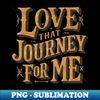 Love that journey for me - PNG Sublimation Digital Download