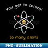 You get to control so many atoms - PNG Transparent Sublimation File