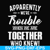 FN000110-Apparently we're trouble when we are together who knew svg, png, dxf, eps file FN000110.jpg