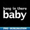 Hang in There Baby Typography - Exclusive Sublimation Digital File