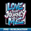 Love that journey for me - Digital Sublimation Download File