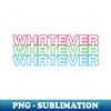 Whatever - PNG Transparent Digital Download File for Sublimation