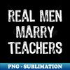 Real Men Marry Teachers Future Husband - PNG Transparent Sublimation File